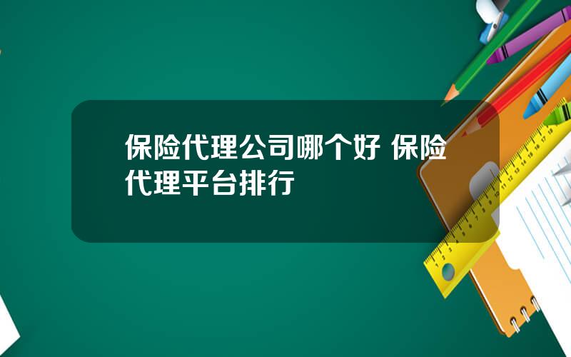 保险代理公司哪个好 保险代理平台排行